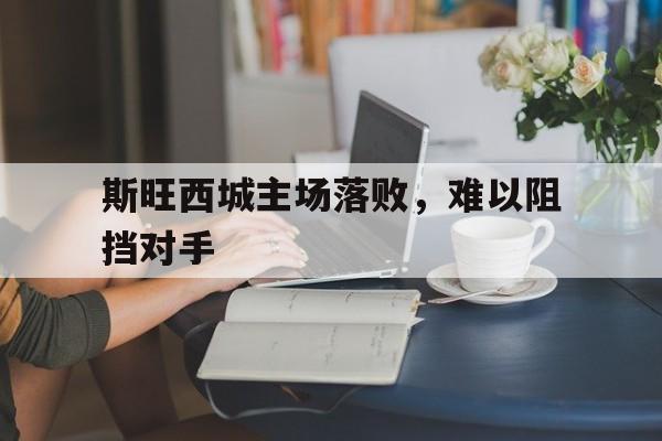 斯旺西城主场落败，难以阻挡对手