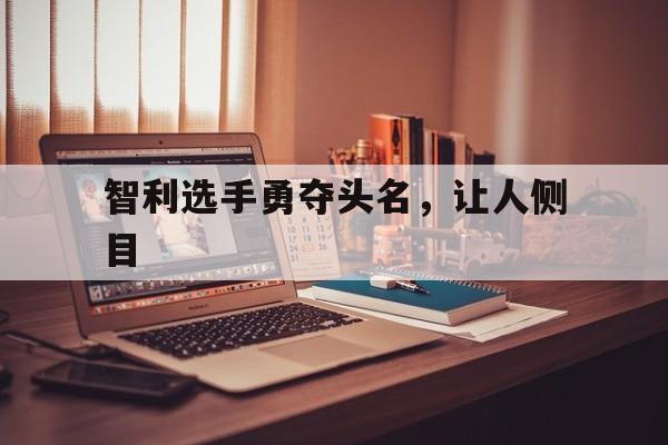 智利选手勇夺头名，让人侧目