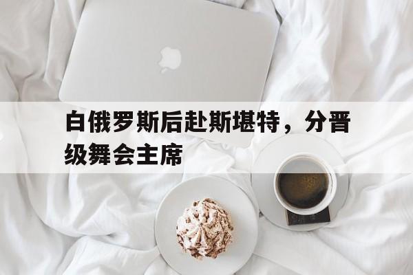 白俄罗斯后赴斯堪特，分晋级舞会主席