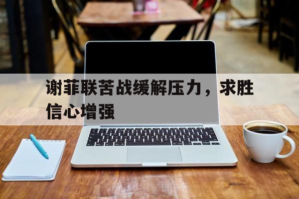 谢菲联苦战缓解压力，求胜信心增强