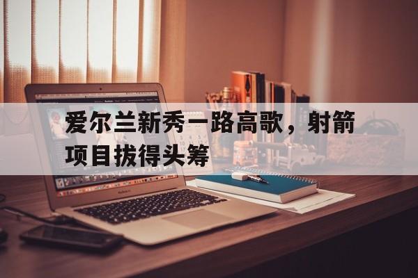 爱尔兰新秀一路高歌，射箭项目拔得头筹