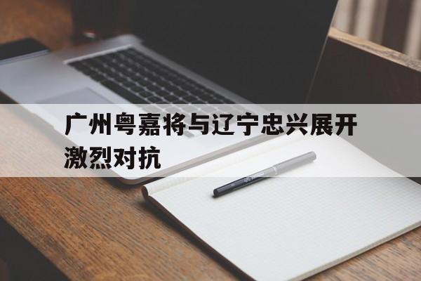 广州粤嘉将与辽宁忠兴展开激烈对抗